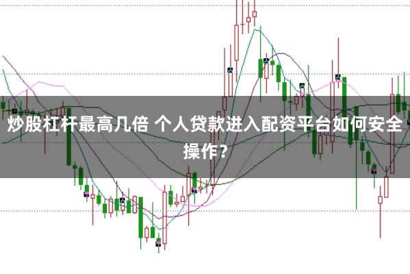 炒股杠杆最高几倍 个人贷款进入配资平台如何安全操作？