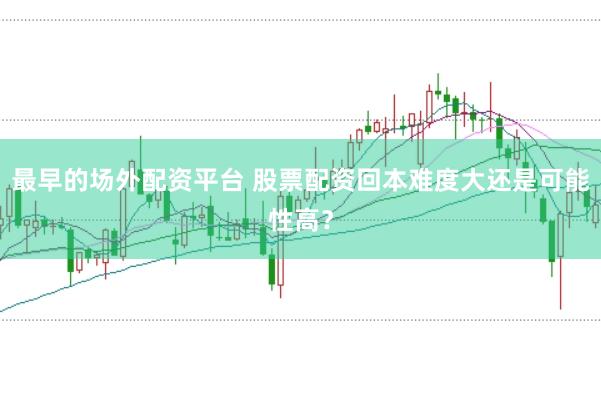 最早的场外配资平台 股票配资回本难度大还是可能性高？