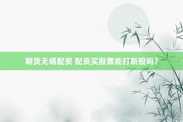 期货无锡配资 配资买股票能打新股吗？