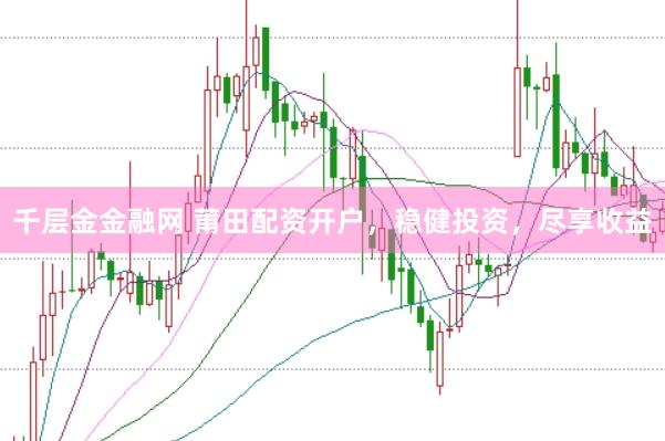 千层金金融网 莆田配资开户，稳健投资，尽享收益