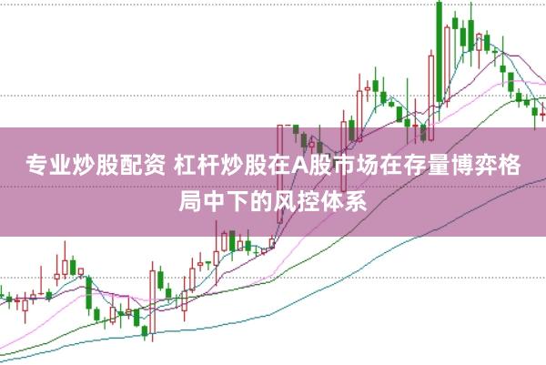 专业炒股配资 杠杆炒股在A股市场在存量博弈格局中下的风控体系